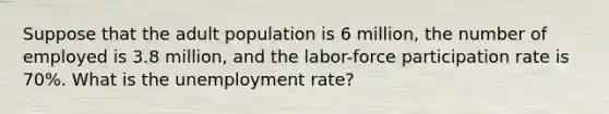 Suppose that the adult population is 6 million, the number of employed is 3.8 million, and the labor-force participation rate is 70%. What is the unemployment rate?