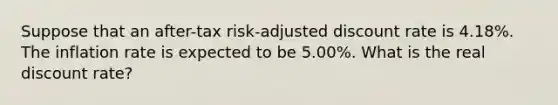 Suppose that an after-tax risk-adjusted discount rate is 4.18%. The inflation rate is expected to be 5.00%. What is the real discount rate?