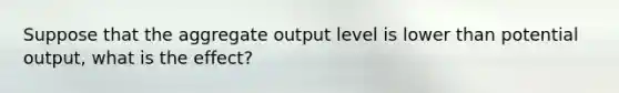 Suppose that the aggregate output level is lower than potential output, what is the effect?