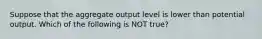 Suppose that the aggregate output level is lower than potential output. Which of the following is NOT true?