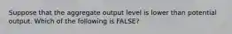 Suppose that the aggregate output level is lower than potential output. Which of the following is FALSE?