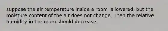 suppose the air temperature inside a room is lowered, but the moisture content of the air does not change. Then the relative humidity in the room should decrease.