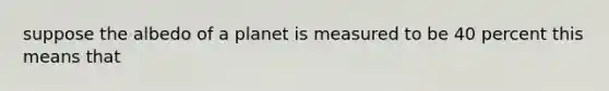 suppose the albedo of a planet is measured to be 40 percent this means that