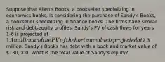 Suppose that Allen's Books, a bookseller specializing in economics books, is considering the purchase of Sandy's Books, a bookseller specializing in finance books. The firms have similar risk and debt-equity profiles. Sandy's PV of cash flows for years 1-6 is projected at 1.1 million and the PV of the horizon value is projected at2.3 million. Sandy's Books has debt with a book and market value of 130,000. What is the total value of Sandy's equity?