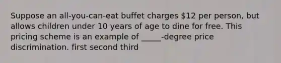 Suppose an all-you-can-eat buffet charges 12 per person, but allows children under 10 years of age to dine for free. This pricing scheme is an example of _____-degree price discrimination. first second third