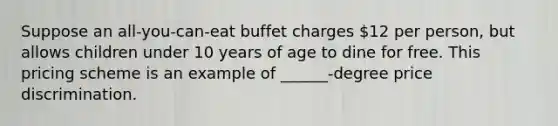 Suppose an all-you-can-eat buffet charges 12 per person, but allows children under 10 years of age to dine for free. This pricing scheme is an example of ______-degree price discrimination.