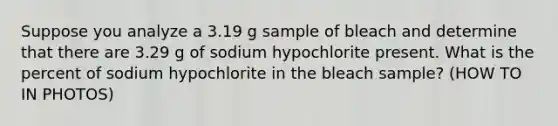 Suppose you analyze a 3.19 g sample of bleach and determine that there are 3.29 g of sodium hypochlorite present. What is the percent of sodium hypochlorite in the bleach sample? (HOW TO IN PHOTOS)