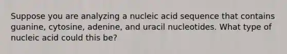 Suppose you are analyzing a nucleic acid sequence that contains guanine, cytosine, adenine, and uracil nucleotides. What type of nucleic acid could this be?