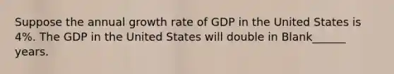 Suppose the annual growth rate of GDP in the United States is 4%. The GDP in the United States will double in Blank______ years.