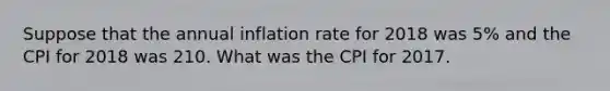 Suppose that the annual inflation rate for 2018 was 5% and the CPI for 2018 was 210. What was the CPI for 2017.