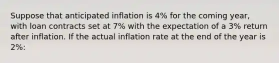 Suppose that anticipated inflation is 4% for the coming year, with loan contracts set at 7% with the expectation of a 3% return after inflation. If the actual inflation rate at the end of the year is 2%: