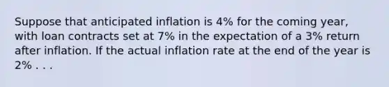 Suppose that anticipated inflation is 4% for the coming year, with loan contracts set at 7% in the expectation of a 3% return after inflation. If the actual inflation rate at the end of the year is 2% . . .