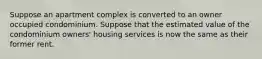 Suppose an apartment complex is converted to an owner occupied condominium. Suppose that the estimated value of the condominium owners' housing services is now the same as their former rent.