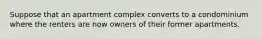 Suppose that an apartment complex converts to a condominium where the renters are now owners of their former apartments.