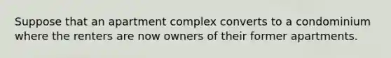 Suppose that an apartment complex converts to a condominium where the renters are now owners of their former apartments.