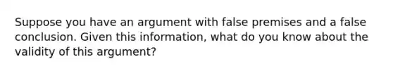 Suppose you have an argument with false premises and a false conclusion. Given this information, what do you know about the validity of this argument?