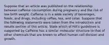 Suppose that an article was published on the relationship between caffeine consumption during pregnancy and the risk of low birth weight. Caffeine is in a wide variety of beverages, foods, and drugs, including coffee, tea, and colas. Suppose that the following statements were taken from the introduction and results section of this article. State which of Hill's guidelines is supported by Caffeine has a similar molecular structure to that of other chemicals that are known to affect human cell division and growth.