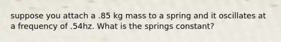 suppose you attach a .85 kg mass to a spring and it oscillates at a frequency of .54hz. What is the springs constant?