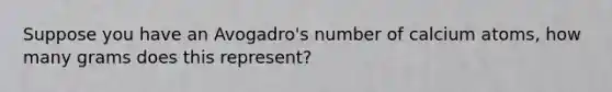 Suppose you have an Avogadro's number of calcium atoms, how many grams does this represent?