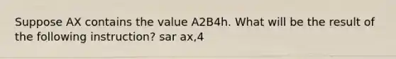 Suppose AX contains the value A2B4h. What will be the result of the following instruction? sar ax,4