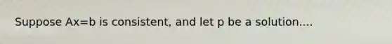 Suppose Ax=b is consistent, and let p be a solution....