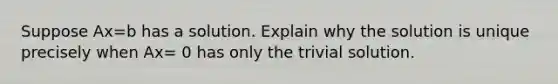 Suppose Ax=b has a solution. Explain why the solution is unique precisely when Ax= 0 has only the trivial solution.