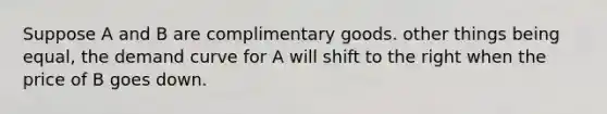 Suppose A and B are complimentary goods. other things being equal, the demand curve for A will shift to the right when the price of B goes down.