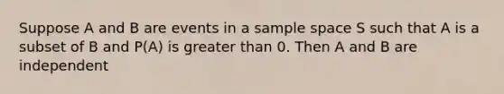 Suppose A and B are events in a sample space S such that A is a subset of B and P(A) is greater than 0. Then A and B are independent