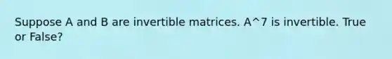 Suppose A and B are invertible matrices. A^7 is invertible. True or False?