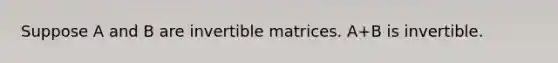 Suppose A and B are invertible matrices. A+B is invertible.