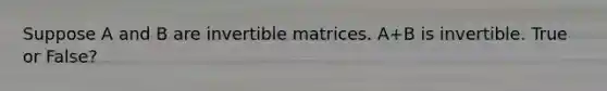 Suppose A and B are invertible matrices. A+B is invertible. True or False?