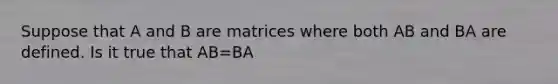 Suppose that A and B are matrices where both AB and BA are defined. Is it true that AB=BA