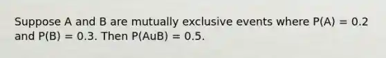 Suppose A and B are <a href='https://www.questionai.com/knowledge/ksIxF6M5Rk-mutually-exclusive-events' class='anchor-knowledge'>mutually exclusive events</a> where P(A) = 0.2 and P(B) = 0.3. Then P(AuB) = 0.5.