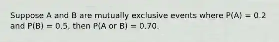 Suppose A and B are mutually exclusive events where P(A) = 0.2 and P(B) = 0.5, then P(A or B) = 0.70.