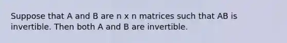 Suppose that A and B are n x n matrices such that AB is invertible. Then both A and B are invertible.