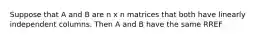 Suppose that A and B are n x n matrices that both have linearly independent columns. Then A and B have the same RREF