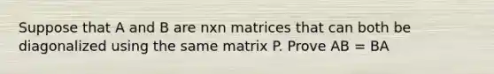 Suppose that A and B are nxn matrices that can both be diagonalized using the same matrix P. Prove AB = BA