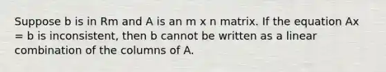 Suppose b is in Rm and A is an m x n matrix. If the equation Ax = b is inconsistent, then b cannot be written as a linear combination of the columns of A.