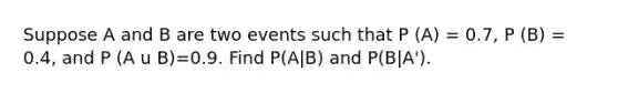 Suppose A and B are two events such that P (A) = 0.7, P (B) = 0.4, and P (A u B)=0.9. Find P(A|B) and P(B|A').