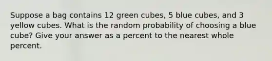 Suppose a bag contains 12 green cubes, 5 blue cubes, and 3 yellow cubes. What is the random probability of choosing a blue cube? Give your answer as a percent to the nearest whole percent.