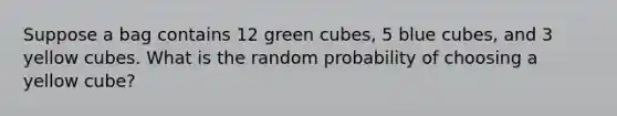 Suppose a bag contains 12 green cubes, 5 blue cubes, and 3 yellow cubes. What is the random probability of choosing a yellow cube?