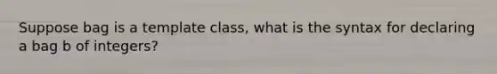 Suppose bag is a template class, what is the syntax for declaring a bag b of integers?