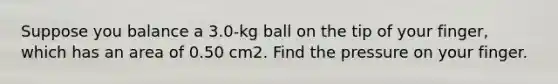 Suppose you balance a 3.0-kg ball on the tip of your finger, which has an area of 0.50 cm2. Find the pressure on your finger.