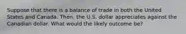 Suppose that there is a balance of trade in both the United States and Canada. Then, the U.S. dollar appreciates against the Canadian dollar. What would the likely outcome be?