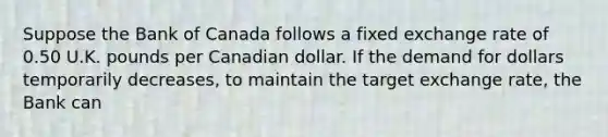 Suppose the Bank of Canada follows a fixed exchange rate of 0.50 U.K. pounds per Canadian dollar. If the demand for dollars temporarily decreases, to maintain the target exchange rate, the Bank can