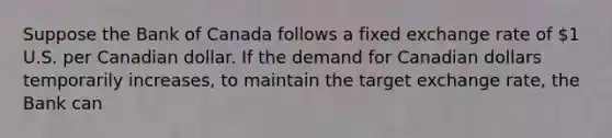 Suppose the Bank of Canada follows a fixed exchange rate of 1 U.S. per Canadian dollar. If the demand for Canadian dollars temporarily increases, to maintain the target exchange rate, the Bank can