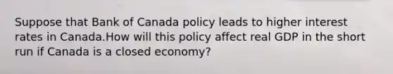 Suppose that Bank of Canada policy leads to higher interest rates in Canada.How will this policy affect real GDP in the short run if Canada is a closed economy?