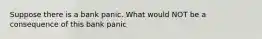 Suppose there is a bank panic. What would NOT be a consequence of this bank panic