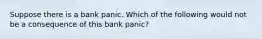 Suppose there is a bank panic. Which of the following would not be a consequence of this bank panic?