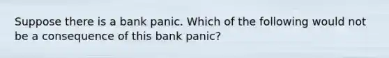 Suppose there is a bank panic. Which of the following would not be a consequence of this bank panic?